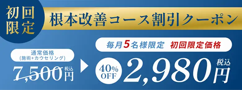 初回限定 根本改善コース割引クーポン 通常価格(施術+カウンセリング 税込7500円)を、毎月5名様限定 初回限定価格で40％OFFの税込2980円に割引するクーポン
